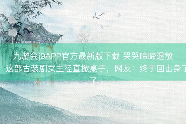 九游会j9APP官方最新版下载 哭哭啼啼退散！这部古装剧女主径直掀桌子，网友：终于回击身了