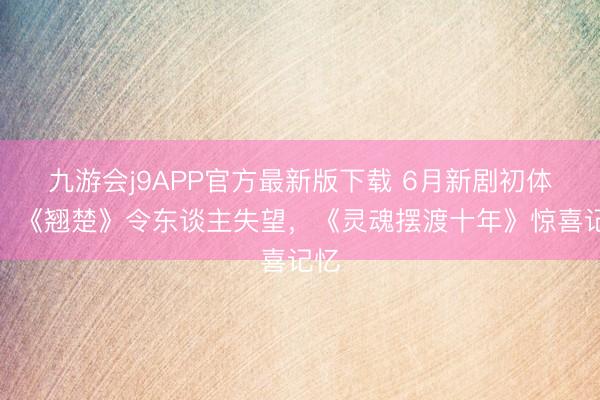 九游会j9APP官方最新版下载 6月新剧初体验：《翘楚》令东谈主失望，《灵魂摆渡十年》惊喜记忆