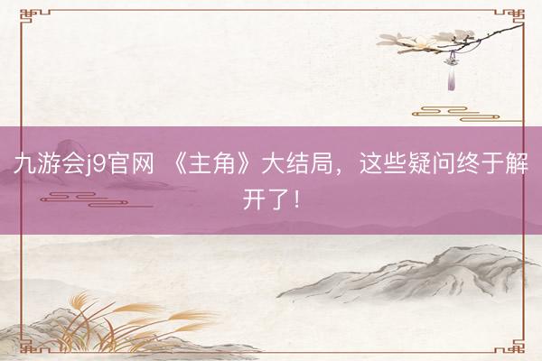 九游会j9官网 《主角》大结局，这些疑问终于解开了！