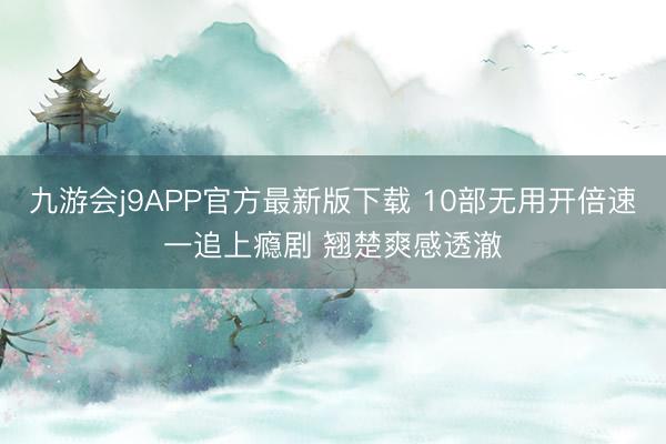 九游会j9APP官方最新版下载 10部无用开倍速一追上瘾剧 翘楚爽感透澈