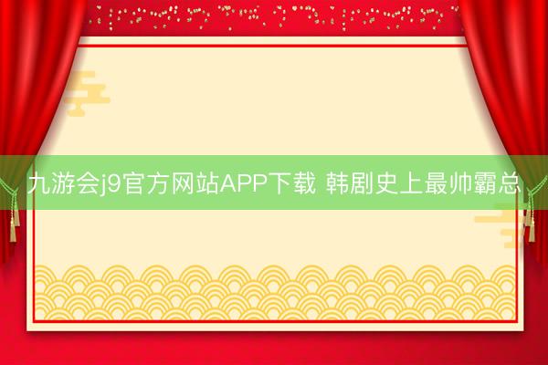 九游会j9官方网站APP下载 韩剧史上最帅霸总
