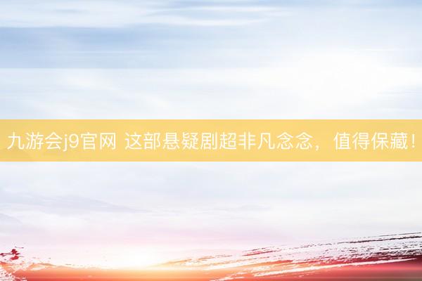 九游会j9官网 这部悬疑剧超非凡念念，值得保藏！