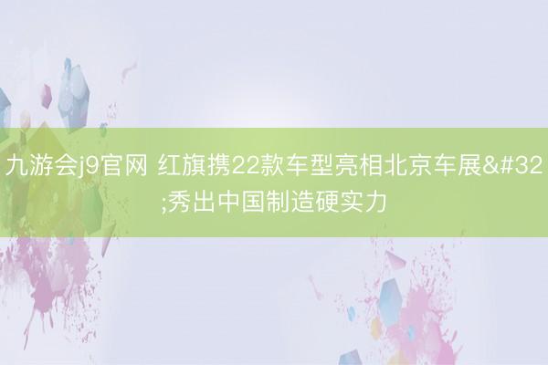 九游会j9官网 红旗携22款车型亮相北京车展 秀出中国制造硬实力