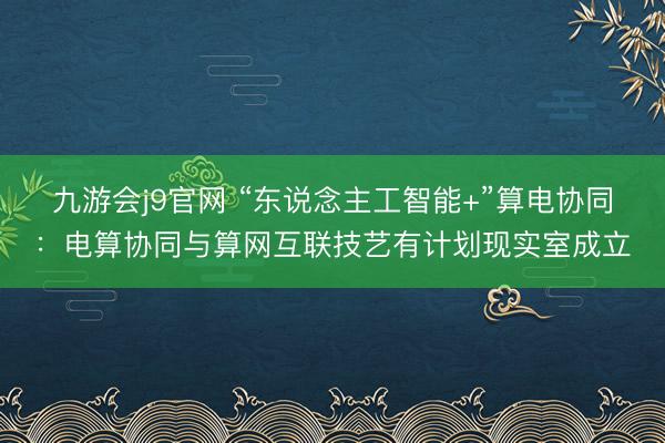 九游会j9官网 “东说念主工智能+”算电协同：电算协同与算网互联技艺有计划现实室成立