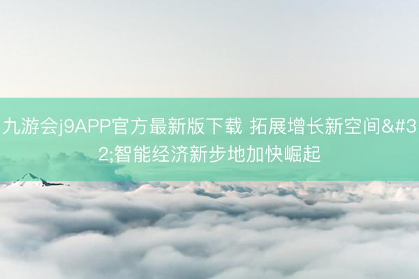九游会j9APP官方最新版下载 拓展增长新空间 智能经济新步地加快崛起