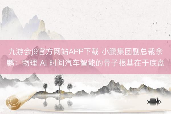 九游会j9官方网站APP下载 小鹏集团副总裁余鹏：物理 AI 时间汽车智能的骨子根基在于底盘