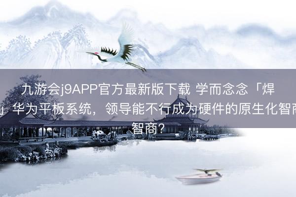 九游会j9APP官方最新版下载 学而念念「焊进」华为平板系统，领导能不行成为硬件的原生化智商?
