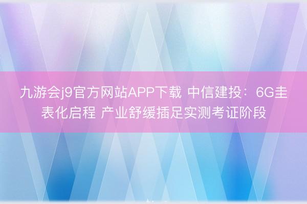 九游会j9官方网站APP下载 中信建投：6G圭表化启程 产业舒缓插足实测考证阶段