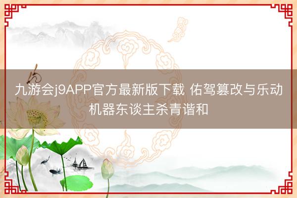 九游会j9APP官方最新版下载 佑驾篡改与乐动机器东谈主杀青谐和