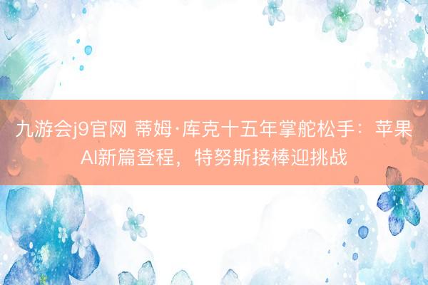 九游会j9官网 蒂姆·库克十五年掌舵松手：苹果AI新篇登程，特努斯接棒迎挑战