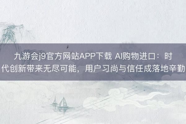 九游会j9官方网站APP下载 AI购物进口：时代创新带来无尽可能，用户习尚与信任成落地辛勤