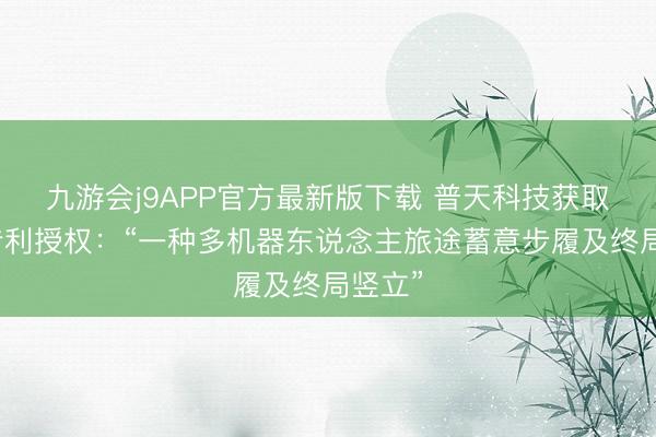 九游会j9APP官方最新版下载 普天科技获取发明专利授权：“一种多机器东说念主旅途蓄意步履及终局竖立”