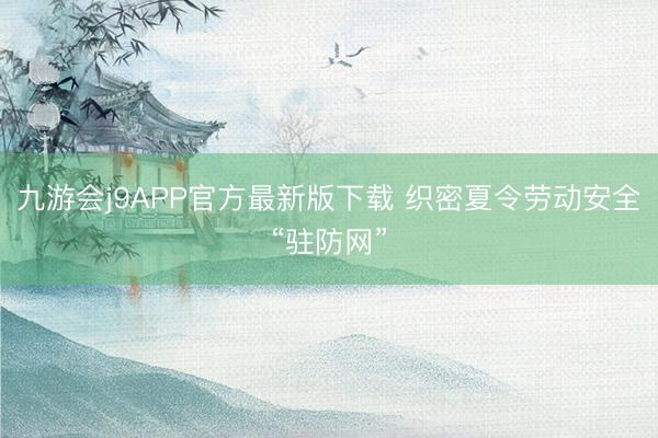 九游会j9APP官方最新版下载 织密夏令劳动安全“驻防网”