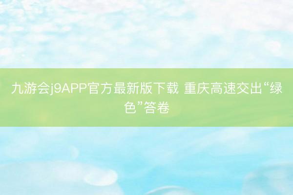 九游会j9APP官方最新版下载 重庆高速交出“绿色”答卷
