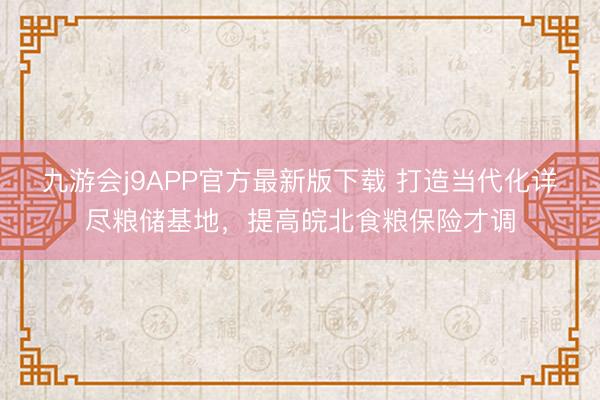 九游会j9APP官方最新版下载 打造当代化详尽粮储基地，提高皖北食粮保险才调