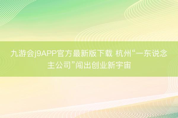 九游会j9APP官方最新版下载 杭州“一东说念主公司”闯出创业新宇宙