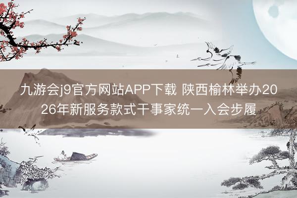 九游会j9官方网站APP下载 陕西榆林举办2026年新服务款式干事家统一入会步履