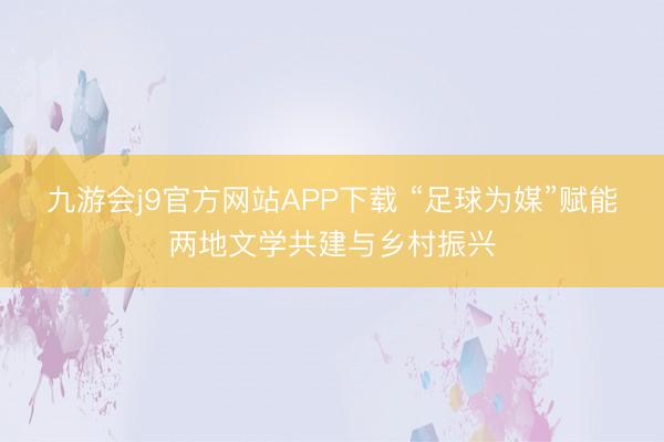 九游会j9官方网站APP下载 “足球为媒”赋能两地文学共建与乡村振兴