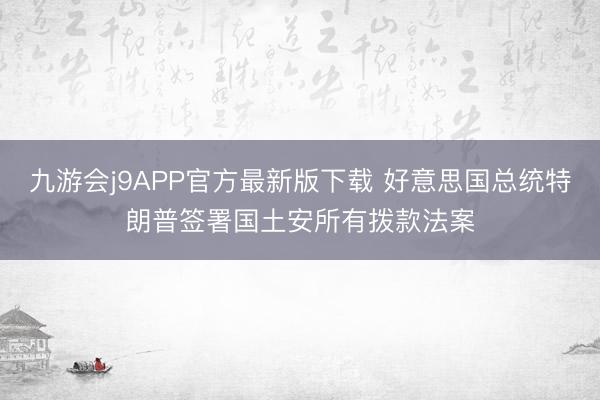 九游会j9APP官方最新版下载 好意思国总统特朗普签署国土安所有拨款法案