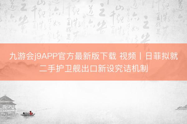 九游会j9APP官方最新版下载 视频丨日菲拟就二手护卫舰出口新设究诘机制