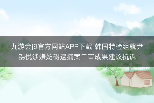 九游会j9官方网站APP下载 韩国特检组就尹锡悦涉嫌妨碍逮捕案二审成果建议抗诉