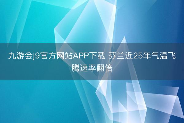 九游会j9官方网站APP下载 芬兰近25年气温飞腾速率翻倍