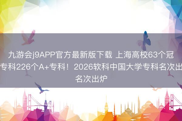 九游会j9APP官方最新版下载 上海高校63个冠军专科226个A+专科！2026软科中国大学专科名次出炉