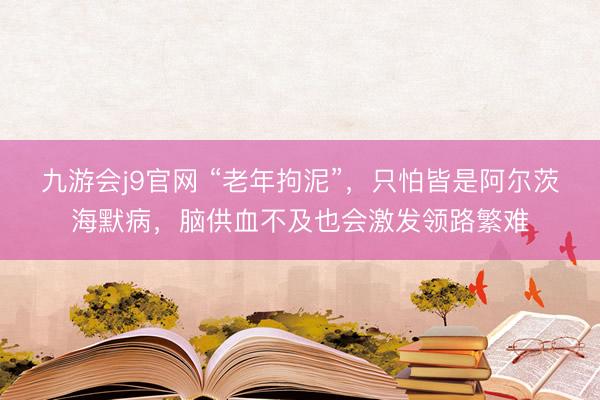 九游会j9官网 “老年拘泥”，只怕皆是阿尔茨海默病，脑供血不及也会激发领路繁难