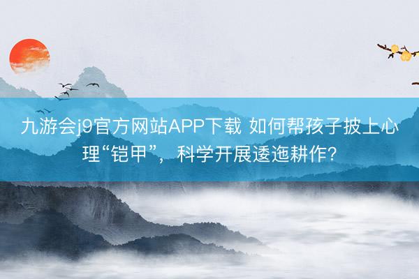 九游会j9官方网站APP下载 如何帮孩子披上心理“铠甲”，科学开展逶迤耕作？