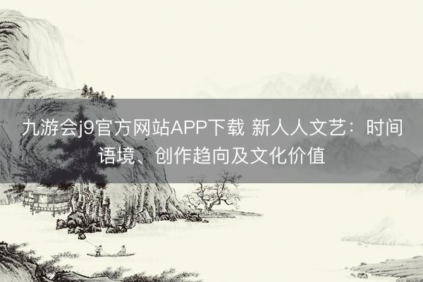 九游会j9官方网站APP下载 新人人文艺：时间语境、创作趋向及文化价值