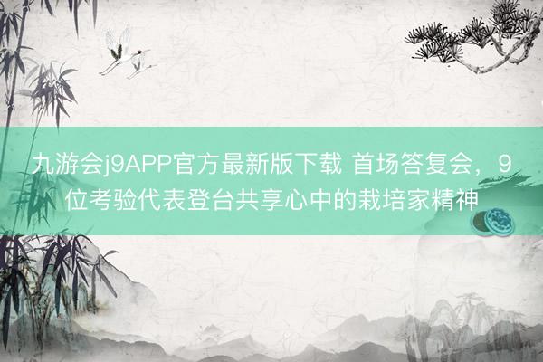九游会j9APP官方最新版下载 首场答复会，9位考验代表登台共享心中的栽培家精神