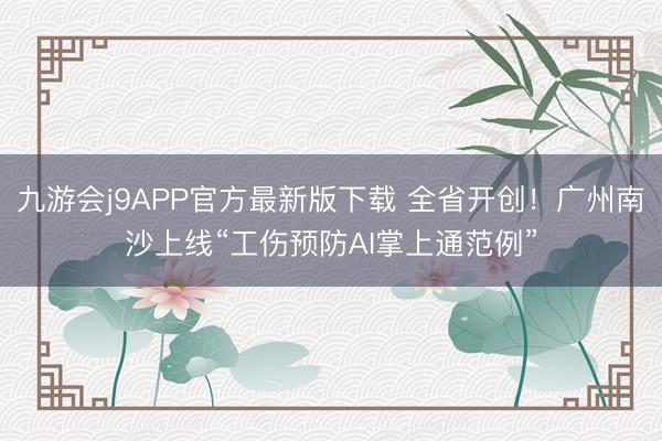 九游会j9APP官方最新版下载 全省开创！广州南沙上线“工伤预防AI掌上通范例”
