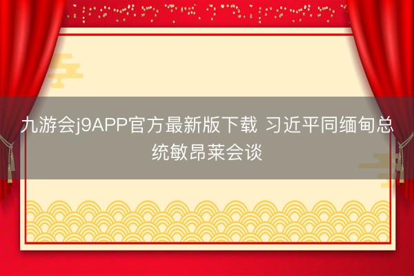 九游会j9APP官方最新版下载 习近平同缅甸总统敏昂莱会谈