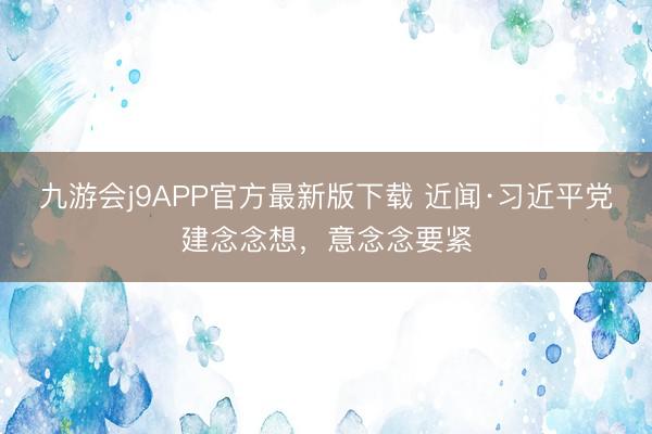 九游会j9APP官方最新版下载 近闻·习近平党建念念想，意念念要紧