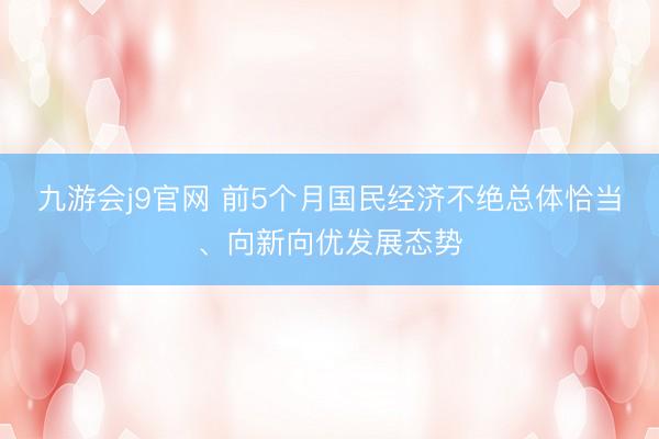 九游会j9官网 前5个月国民经济不绝总体恰当、向新向优发展态势