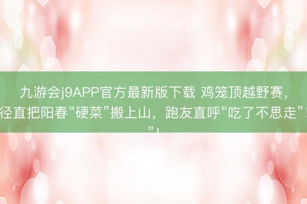 九游会j9APP官方最新版下载 鸡笼顶越野赛，径直把阳春“硬菜”搬上山，跑友直呼“吃了不思走”！
