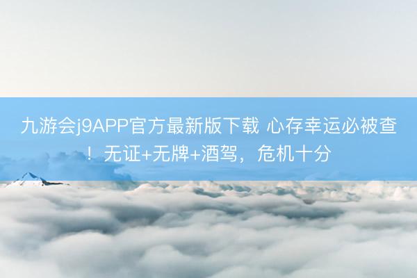 九游会j9APP官方最新版下载 心存幸运必被查！无证+无牌+酒驾，危机十分