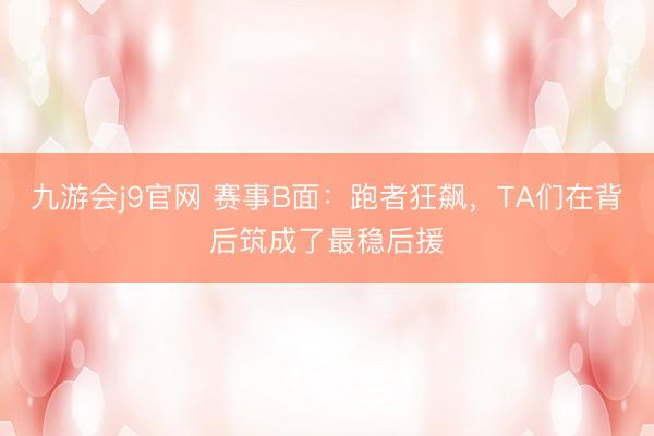 九游会j9官网 赛事B面：跑者狂飙，TA们在背后筑成了最稳后援