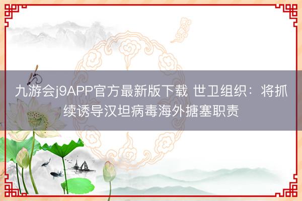 九游会j9APP官方最新版下载 世卫组织：将抓续诱导汉坦病毒海外搪塞职责