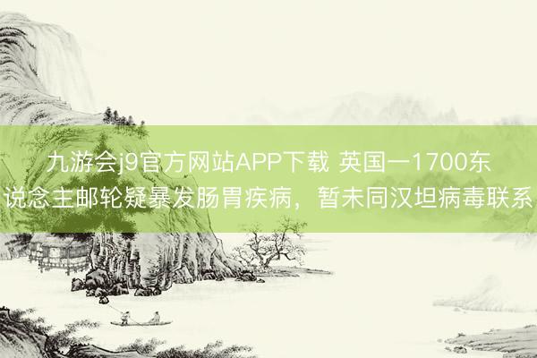 九游会j9官方网站APP下载 英国一1700东说念主邮轮疑暴发肠胃疾病，暂未同汉坦病毒联系