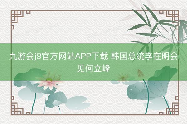 九游会j9官方网站APP下载 韩国总统李在明会见何立峰
