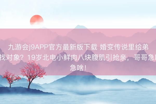 九游会j9APP官方最新版下载 婚变传说里给弟弟找对象？19岁北电小鲜肉八块腹肌引抢亲，哥哥急啥！