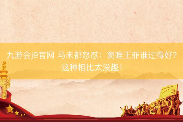 九游会j9官网 马未都怒怼：窦唯王菲谁过得好？这种相比太没趣！