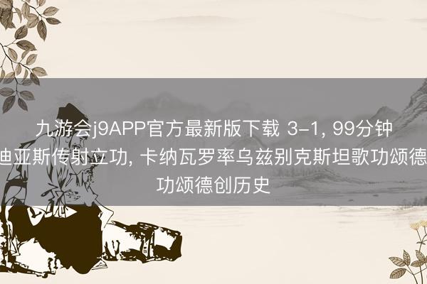 九游会j9APP官方最新版下载 3-1， 99分钟绝杀! 迪亚斯传射立功， 卡纳瓦罗率乌兹别克斯坦歌功颂德创历史