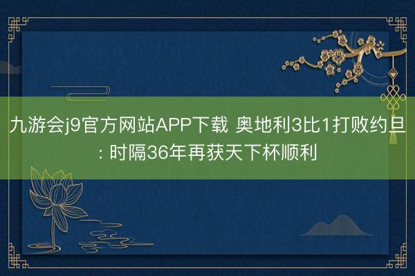 九游会j9官方网站APP下载 奥地利3比1打败约旦: 时隔36年再获天下杯顺利