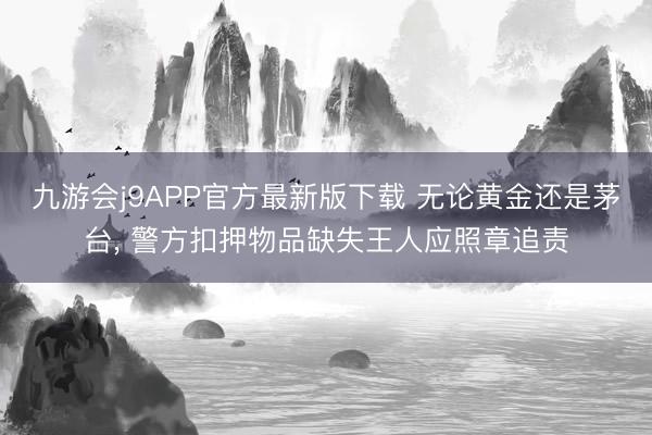 九游会j9APP官方最新版下载 无论黄金还是茅台， 警方扣押物品缺失王人应照章追责