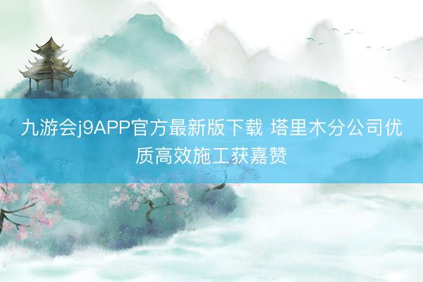九游会j9APP官方最新版下载 塔里木分公司优质高效施工获嘉赞