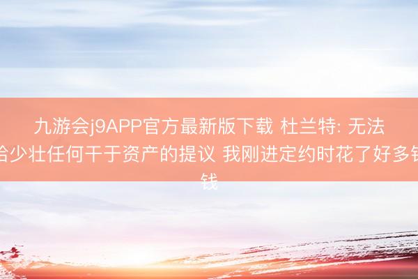 九游会j9APP官方最新版下载 杜兰特: 无法给少壮任何干于资产的提议 我刚进定约时花了好多钱