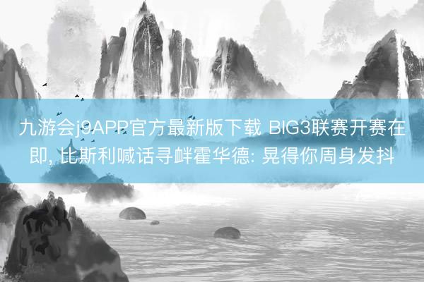 九游会j9APP官方最新版下载 BIG3联赛开赛在即， 比斯利喊话寻衅霍华德: 晃得你周身发抖