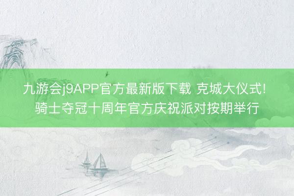 九游会j9APP官方最新版下载 克城大仪式! 骑士夺冠十周年官方庆祝派对按期举行